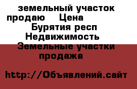 земельный участок продаю  › Цена ­ 130 000 - Бурятия респ. Недвижимость » Земельные участки продажа   